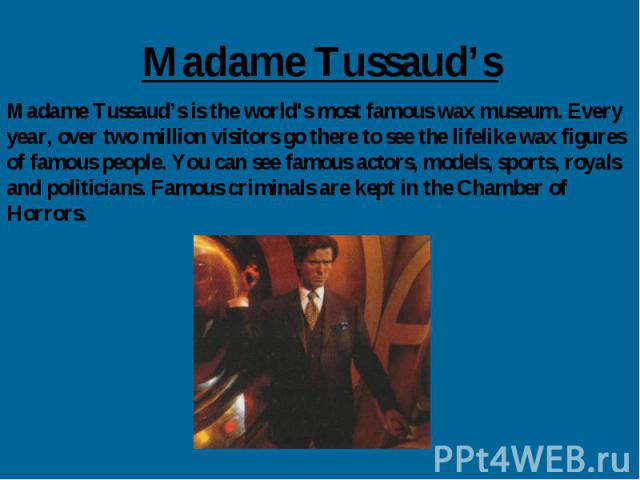 Madame Tussaud’s Madame Tussaud’s is the world's most famous wax museum. Every year, over two million visitors go there to see the lifelike wax figures of famous people. You can see famous actors, models, sports, royals and politicians. Famous crimi…