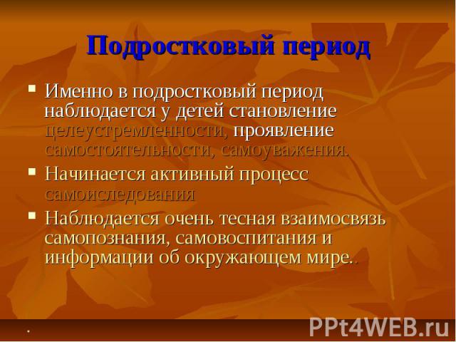 Подростковый период Именно в подростковый период наблюдается у детей становление целеустремленности, проявление самостоятельности, самоуважения.Начинается активный процесс самоиследованияНаблюдается очень тесная взаимосвязь самопознания, самовоспита…