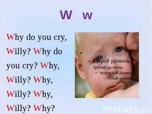 W w Why do you cry, Willy? Why do you cry? Why, Willy? Why, Willy? Why, Willy? W