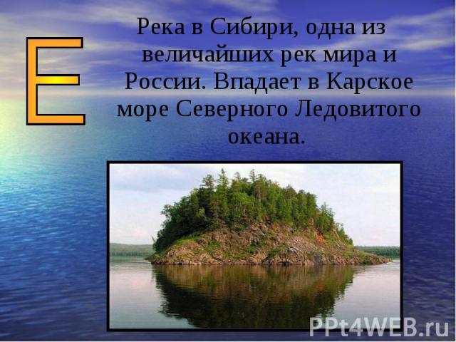 Река в Сибири, одна из величайших рек мира и России. Впадает в Карское море Северного Ледовитого океана.