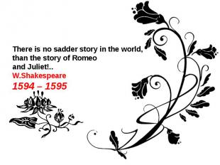 There is no sadder story in the world,than the story of Romeoand Juliet!..W.Shak