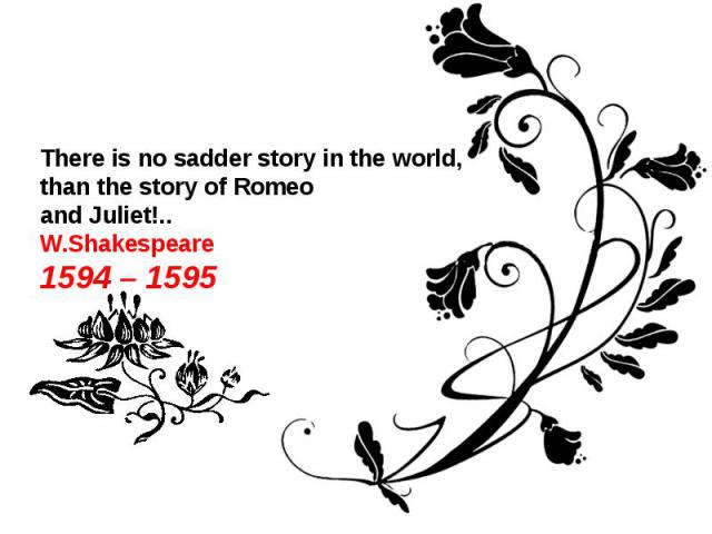There is no sadder story in the world,than the story of Romeoand Juliet!..W.Shakespeare1594 – 1595