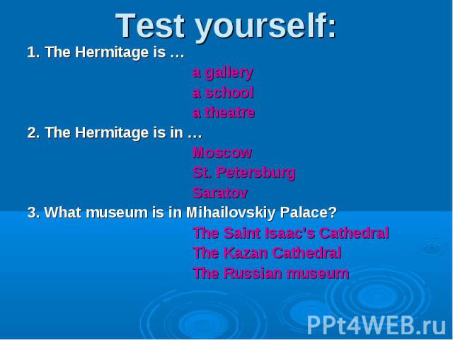 Test yourself: 1. The Hermitage is … a gallery a school a theatre2. The Hermitage is in … Moscow St. Petersburg Saratov3. What museum is in Mihailovskiy Palace? The Saint Isaac’s Cathedral The Kazan Cathedral The Russian museum