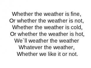 Whether the weather is fine,Or whether the weather is not, Whether the weather i