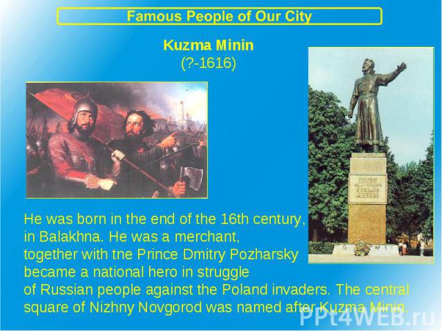 Kuzma Minin(?-1616) He was born in the end of the 16th century,in Balakhna. He was a merchant,together with tne Prince Dmitry Pozharskybecame a national hero in struggleof Russian people against the Poland invaders. The centralsquare of Nizhny Novgo…