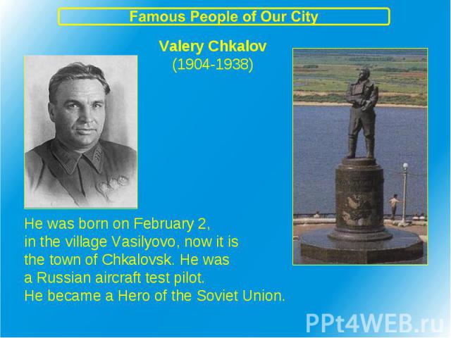 Valery Chkalov(1904-1938) He was born on February 2,in the village Vasilyovo, now it isthe town of Chkalovsk. He wasa Russian aircraft test pilot.He became a Hero of the Soviet Union.