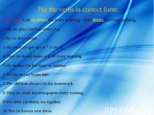 Put the verbs in correct form: For example: Kate (to drink) tea every morning.-