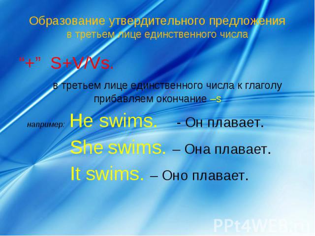 Образование утвердительного предложения в третьем лице единственного числа “+” S+V/Vs. в третьем лице единственного числа к глаголу прибавляем окончание –s например: He swims.- Он плавает. She swims. – Она плавает. It swims. – Оно плавает.
