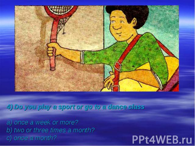 4) Do you play a sport or go to a dance classa) once a week or more?b) two or three times a month?c) once a month?