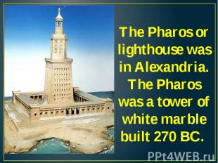The Pharos or lighthouse was in Alexandria. The Pharos was a tower of white marb
