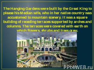 The Hanging Gardens were built by the Great King to please his Median wife, who