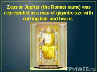 Zeus or Jupiter (the Roman name) was represented as a man of gigantic size with