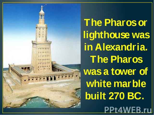 The Pharos or lighthouse was in Alexandria. The Pharos was a tower of white marble built 270 ВС.