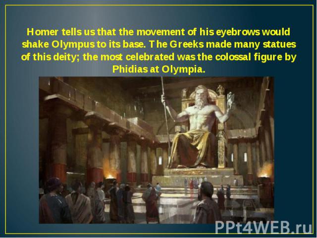 Homer tells us that the movement of his eyebrows would shake Olympus to its base. The Greeks made many statues of this deity; the most celebrated was the colossal figure by Phidias at Olympia.