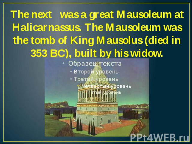 The next was a great Mausoleum at Halicarnassus. The Mausoleum was the tomb of King Mausolus (died in 353 ВС), built by his widow.