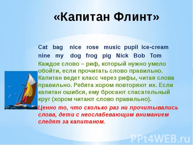 «Капитан Флинт» Cat bag nice rose music pupil ice-creamnine my dog frog pig Nick Bob TomКаждое слово – риф, который нужно умело обойти, если прочитать слово правильно. Капитан ведет класс через рифы, читая слова правильно. Ребята хором повторяют их.…