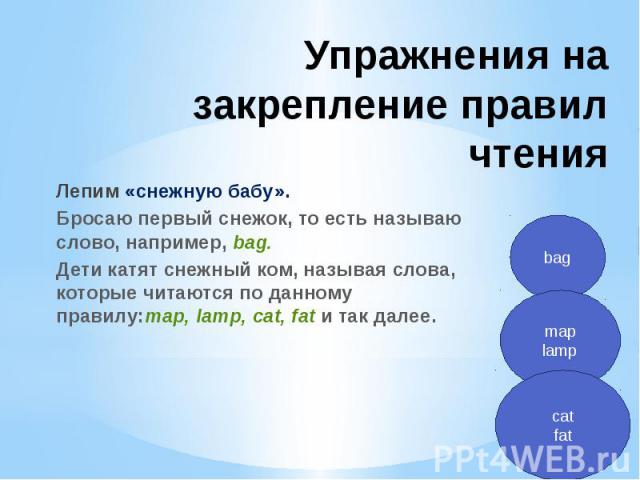 Упражнения на закрепление правил чтения Лепим «снежную бабу».Бросаю первый снежок, то есть называю слово, например, bag.Дети катят снежный ком, называя слова, которые читаются по данному правилу:map, lamp, cat, fat и так далее.