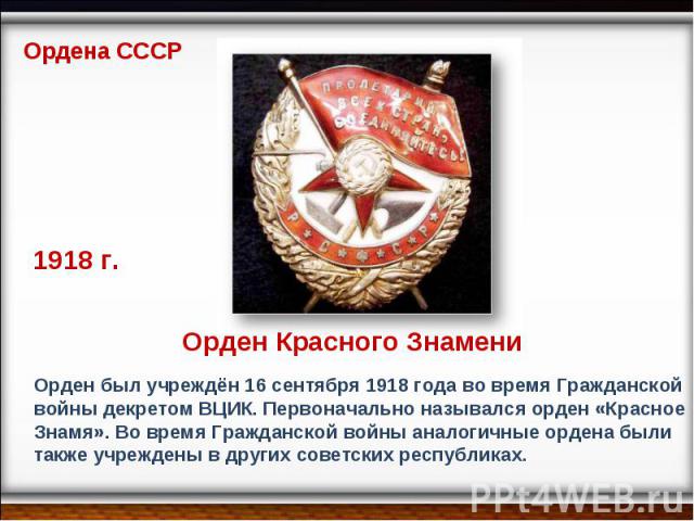 Ордена СССР 1918 г. Орден Красного Знамени Орден был учреждён 16 сентября 1918 года во время Гражданской войны декретом ВЦИК. Первоначально назывался орден «Красное Знамя». Во время Гражданской войны аналогичные ордена были также учреждены в других …