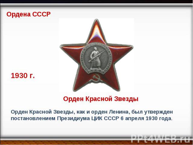 Ордена СССР 1930 г. Орден Красной Звезды Орден Красной Звезды, как и орден Ленина, был утвержден постановлением Президиума ЦИК СССР 6 апреля 1930 года.