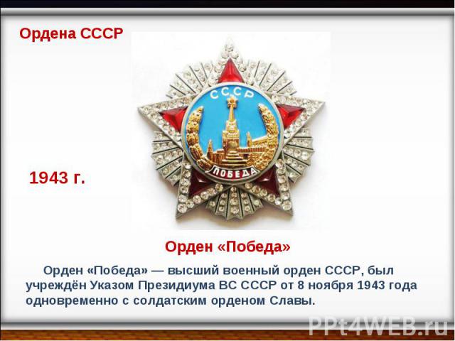 Ордена СССР 1943 г. Орден «Победа» — высший военный орден СССР, был учреждён Указом Президиума ВС СССР от 8 ноября 1943 года одновременно с солдатским орденом Славы.