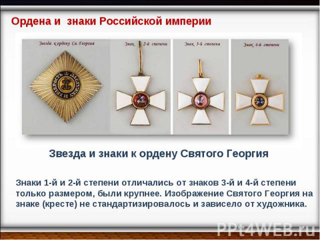 Ордена и знаки Российской империи Звезда и знаки к ордену Святого Георгия Знаки 1-й и 2-й степени отличались от знаков 3-й и 4-й степени только размером, были крупнее. Изображение Святого Георгия на знаке (кресте) не стандартизировалось и зависело о…