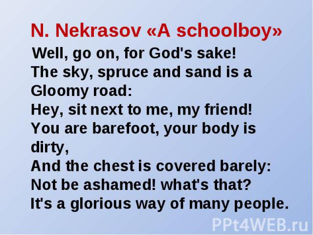 Well, go on, for God's sake!The sky, spruce and sand is aGloomy road:Hey, sit next to me, my friend!You are barefoot, your body is dirty,And the chest is covered barely:Not be ashamed! what's that?It's a glorious way of many people.