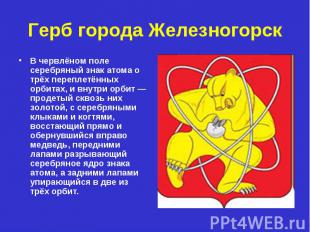 Герб города Железногорск В червлёном поле серебряный знак атома о трёх переплетё