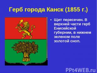 Герб города Канск (1855 г.) Щит пересечен. В верхней части герб Енисейской губер