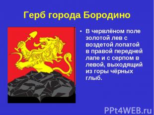 Герб города БородиноВ червлёном поле золотой лев с воздетой лопатой в правой пер