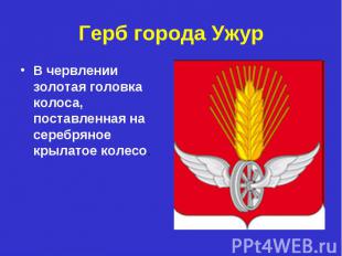 Герб города УжурВ червлении золотая головка колоса, поставленная на серебряное к