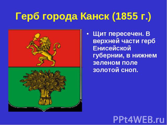 Герб города Канск (1855 г.) Щит пересечен. В верхней части герб Енисейской губернии, в нижнем зеленом поле золотой сноп.