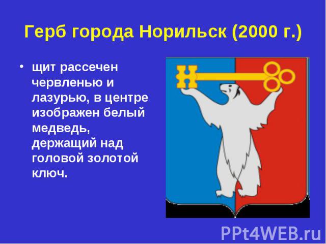 Герб города Норильск (2000 г.)щит рассечен червленью и лазурью, в центре изображен белый медведь, держащий над головой золотой ключ.