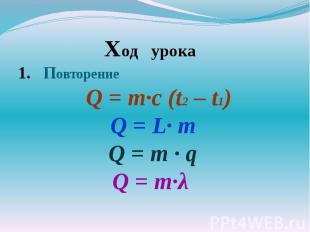 Ход урокаПовторение Q = m·с (t2 – t1) Q = L· m Q = m · qQ = m·λ