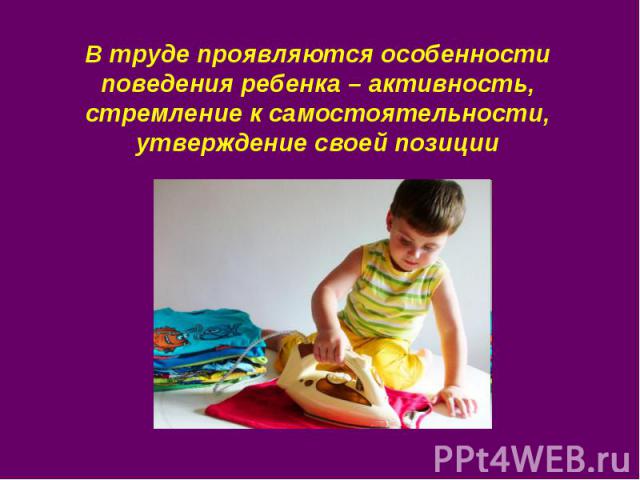 В труде проявляются особенности поведения ребенка – активность, стремление к самостоятельности, утверждение своей позиции