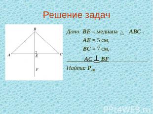 Решение задач Дано: ВЕ – медиана АВС . АЕ = 5 см, ВС = 7 см, ______АС ^ BF______