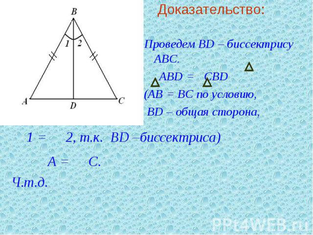 Доказательство: Проведем BD – биссектрису АВС. ABD = CBD (АВ = ВС по условию, ВD – общая сторона, Р 1 = Р 2, т.к. ВD –биссектриса) Ю Ю Р А = Р С. Ч.т.д.