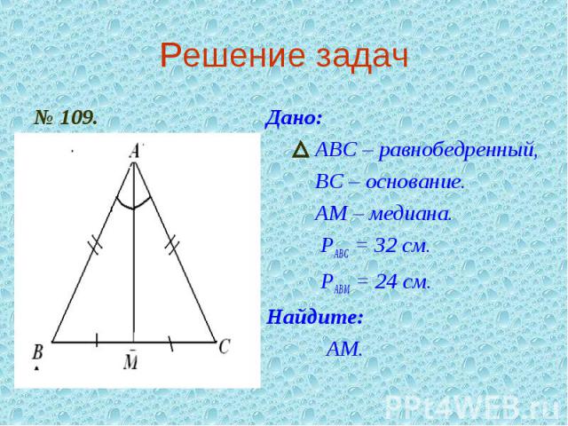 Решение задач№ 109. Дано: АВС – равнобедренный, ВС – основание. АМ – медиана. РАВС = 32 см. РАВМ = 24 см.Найдите: АМ.