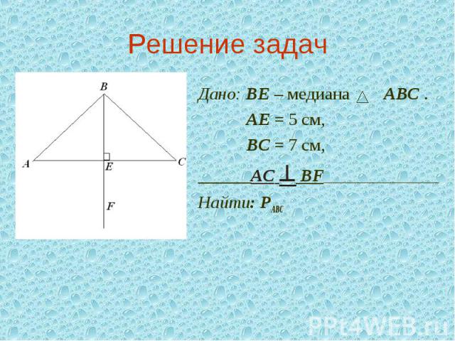 Решение задач Дано: ВЕ – медиана АВС . АЕ = 5 см, ВС = 7 см, ______АС ^ BF_____________Найти: РАВС