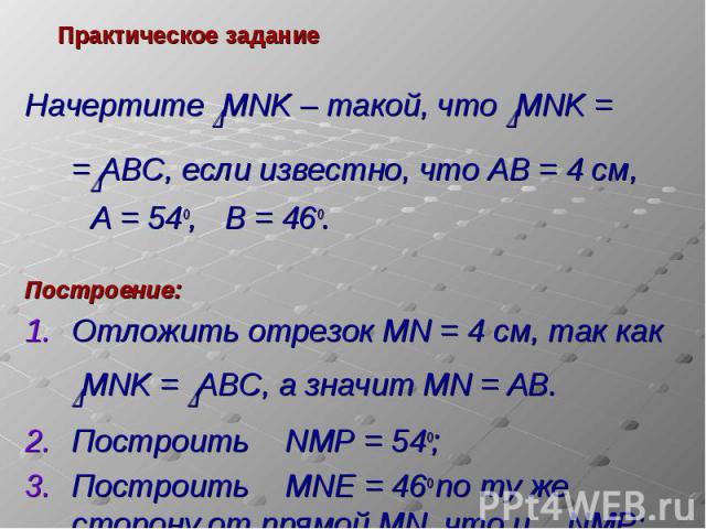 Начертите DMNK – такой, что DMNK = =DABC, если известно, что AB = 4 см, РA = 54о, РB = 46о.Построение:Отложить отрезок MN = 4 см, так как DMNK = DABC, а значит MN = АВ.Построить Р NMP = 54о;Построить Р MNЕ = 46о по ту же сторону от прямой MN, что и …