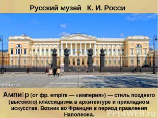 Русский музей К. И. Росси Ампир (от фр. empire — «империя») — стиль позднего (вы