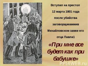 Вступил на престол 12 марта 1801 годапосле убийства заговорщикамиив Михайловском
