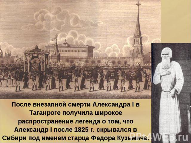 После внезапной смерти Александра I в Таганроге получила широкое распространение легенда о том, что Александр I после 1825 г. скрывался в Сибири под именем старца Федора Кузьмича.