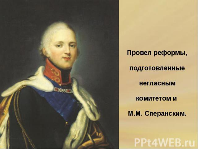 Провел реформы, подготовленные негласным комитетом и М.М. Сперанским.