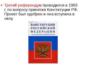 Третий референдум проводился в 1993 г. по вопросу принятия Конституции РФ. Проек