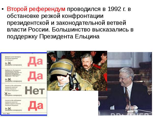 Второй референдум проводился в 1992 г. в обстановке резкой конфронтации президентской и законодательной ветвей власти России. Большинство высказались в поддержку Президента Ельцина