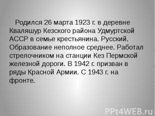 Родился 26 марта 1923 г. в деревне Кваляшур Кезского района Удмуртской АССР в се
