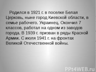  Родился в 1921 г. в поселке Белая Церковь, ныне город Киевской области, в семье