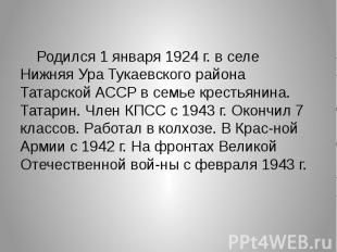  Родился 1 января 1924 г. в селе Нижняя Ура Тукаевского района Татарской АССР в