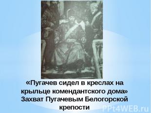 «Пугачев сидел в креслах на крыльце комендантского дома»Захват Пугачевым Белогор