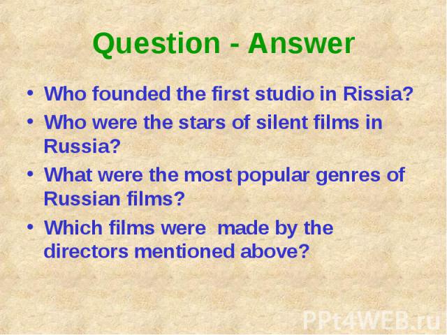 Question - Answer Who founded the first studio in Rissia?Who were the stars of silent films in Russia?What were the most popular genres of Russian films?Which films were  made by the directors mentioned above?